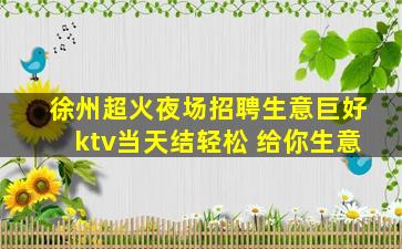 徐州超火夜场招聘生意巨好ktv当天结轻松 给你生意